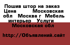 Пошив штор на заказ › Цена ­ 340 - Московская обл., Москва г. Мебель, интерьер » Услуги   . Московская обл.